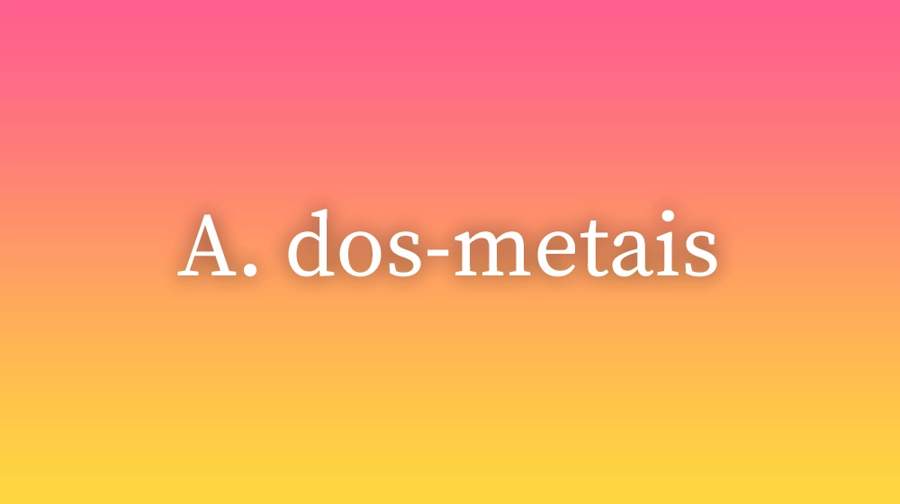 A. dos-metais, significado da palavra no dicionário português