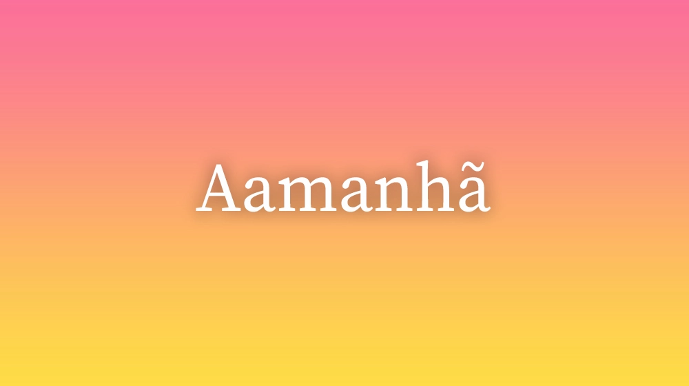 Aamanhã, significado da palavra no dicionário português