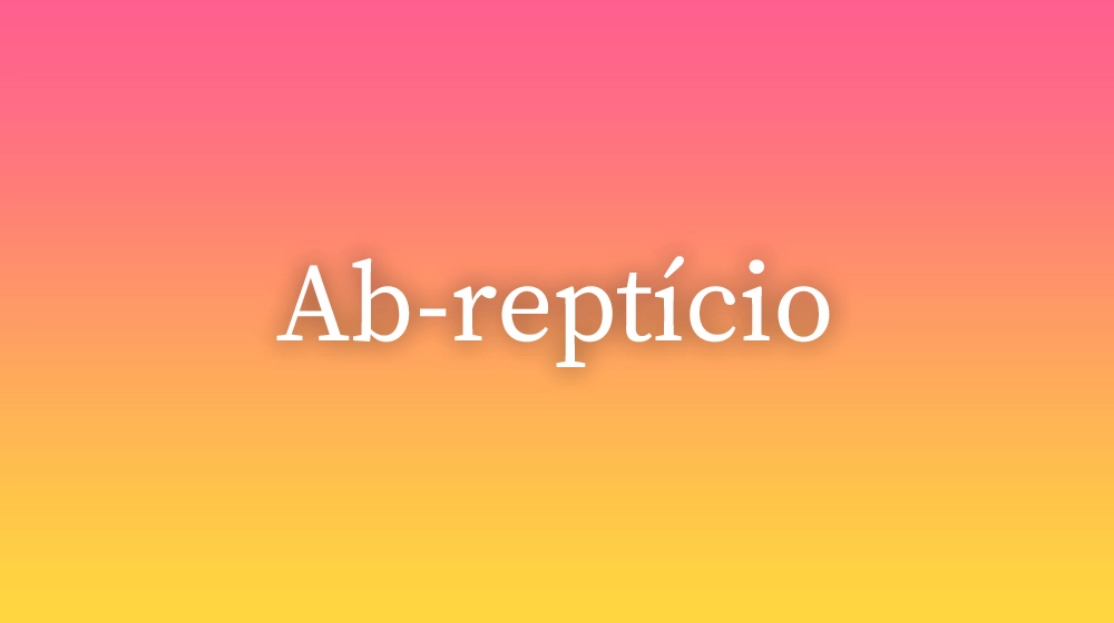 Ab-reptício, significado da palavra no dicionário português