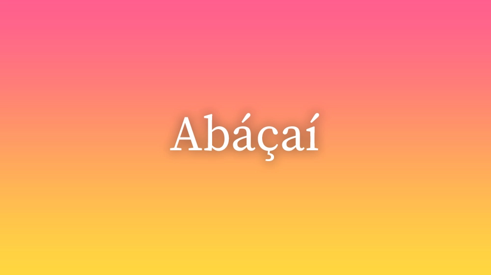 Abáçaí, significado da palavra no dicionário português