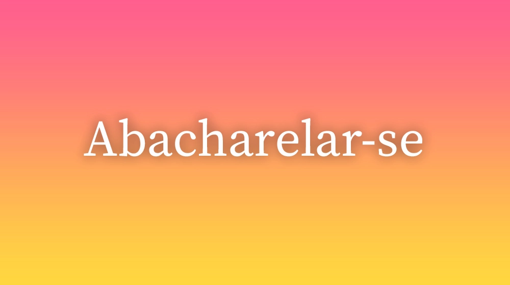 Abacharelar-se, significado da palavra no dicionário português