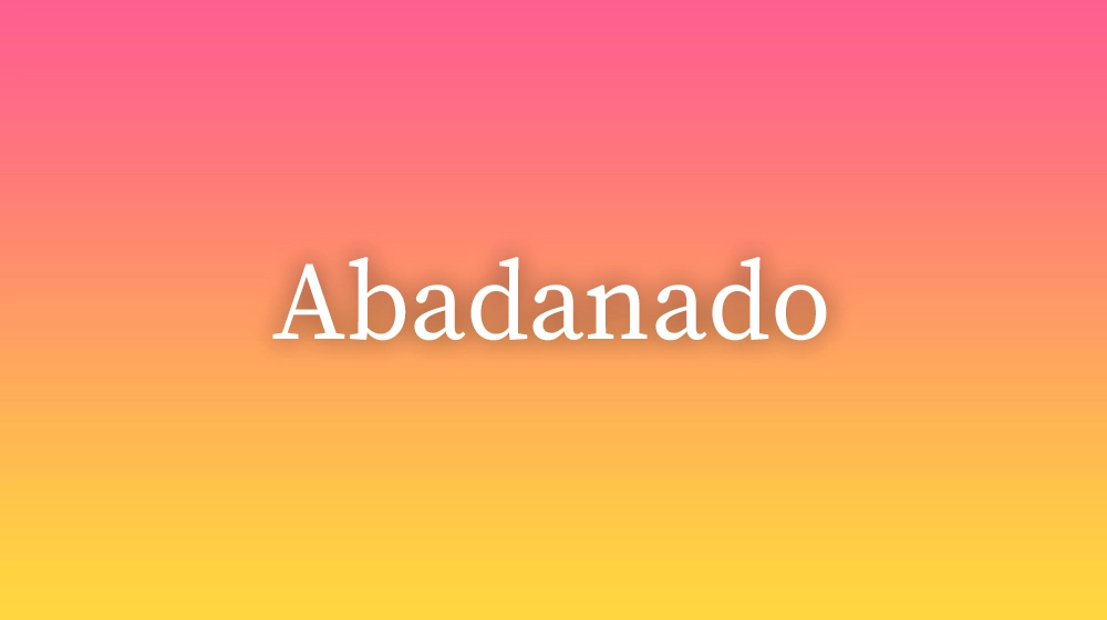 Abadanado, significado da palavra no dicionário português