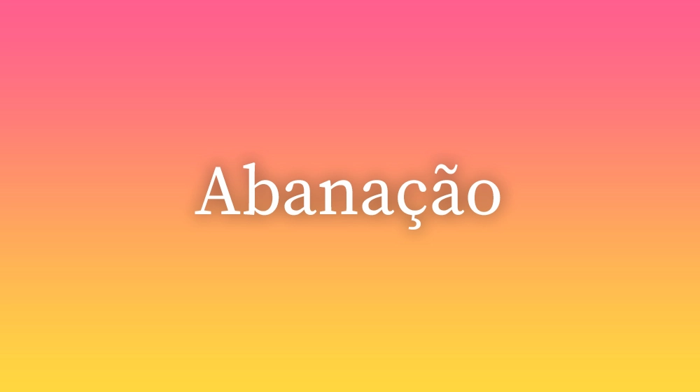 Abanação, significado da palavra no dicionário português