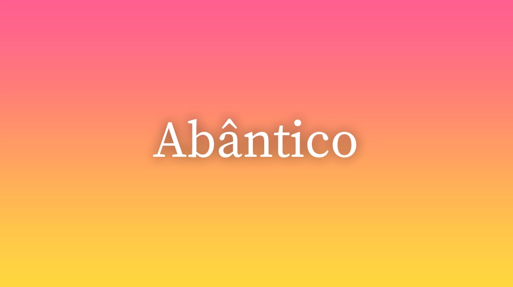 Abântico, significado da palavra no dicionário português