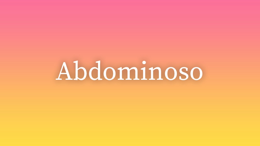 Abdominoso, significado da palavra no dicionário português