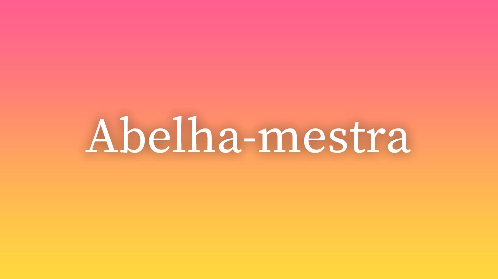 Abelha-mestra, significado da palavra no dicionário português