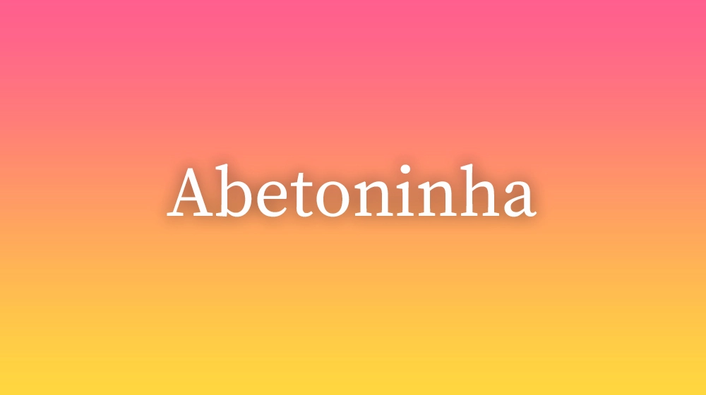 Abetoninha, significado da palavra no dicionário português