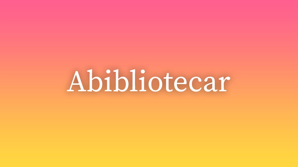 Abibliotecar, significado da palavra no dicionário português