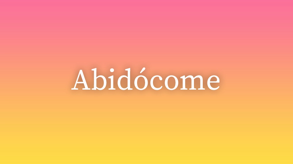 Abidócome, significado da palavra no dicionário português