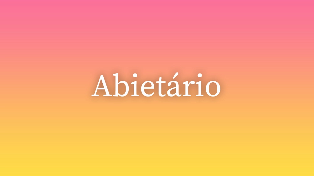 Abietário, significado da palavra no dicionário português