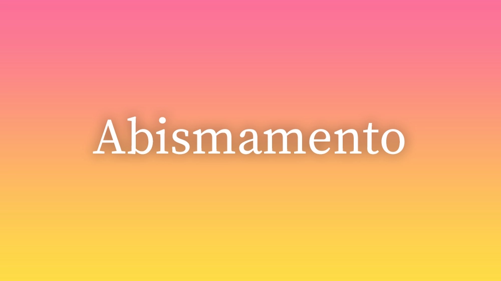 Abismamento, significado da palavra no dicionário português