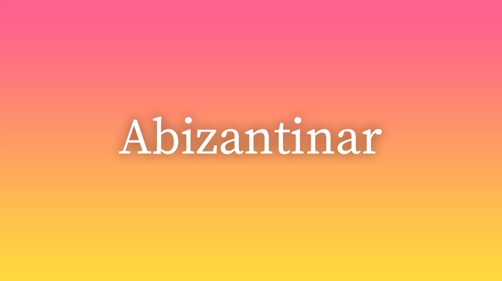 Abizantinar, significado da palavra no dicionário português