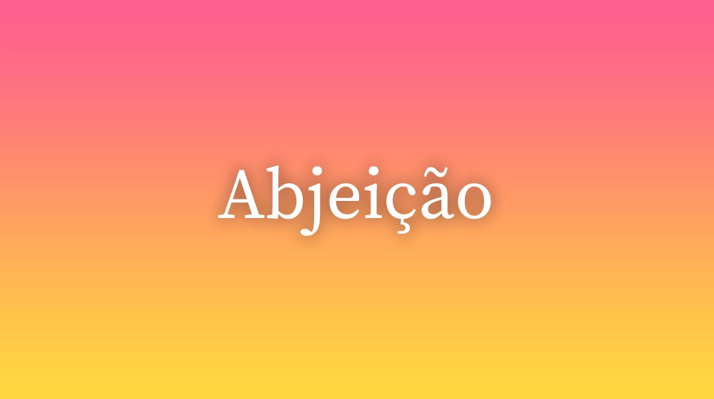 Abjeição, significado da palavra no dicionário português