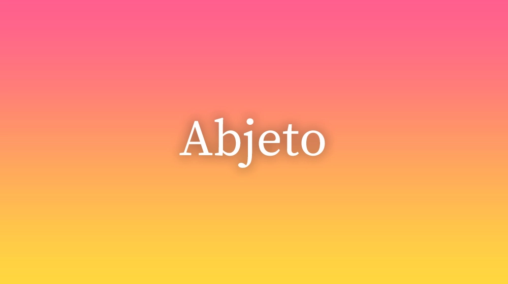 Abjeto, significado da palavra no dicionário português