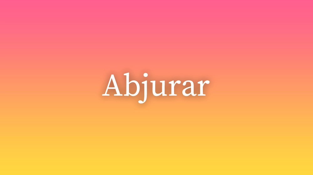 Abjurar, significado da palavra no dicionário português