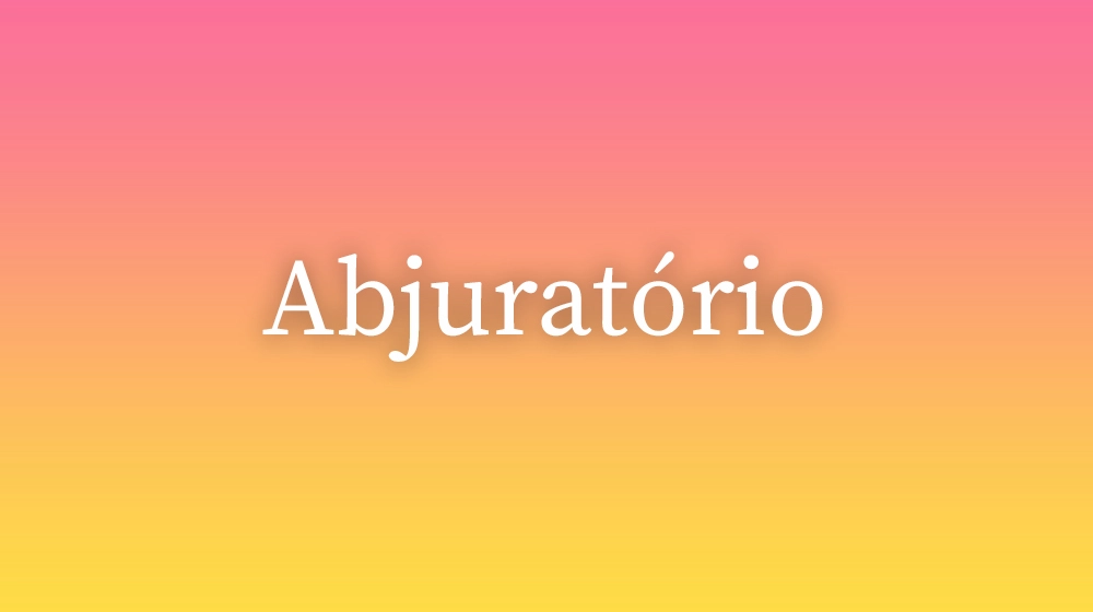 Abjuratório, significado da palavra no dicionário português