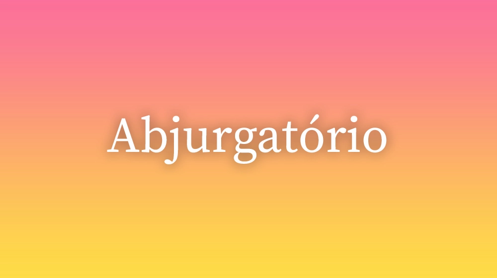 Abjurgatório, significado da palavra no dicionário português