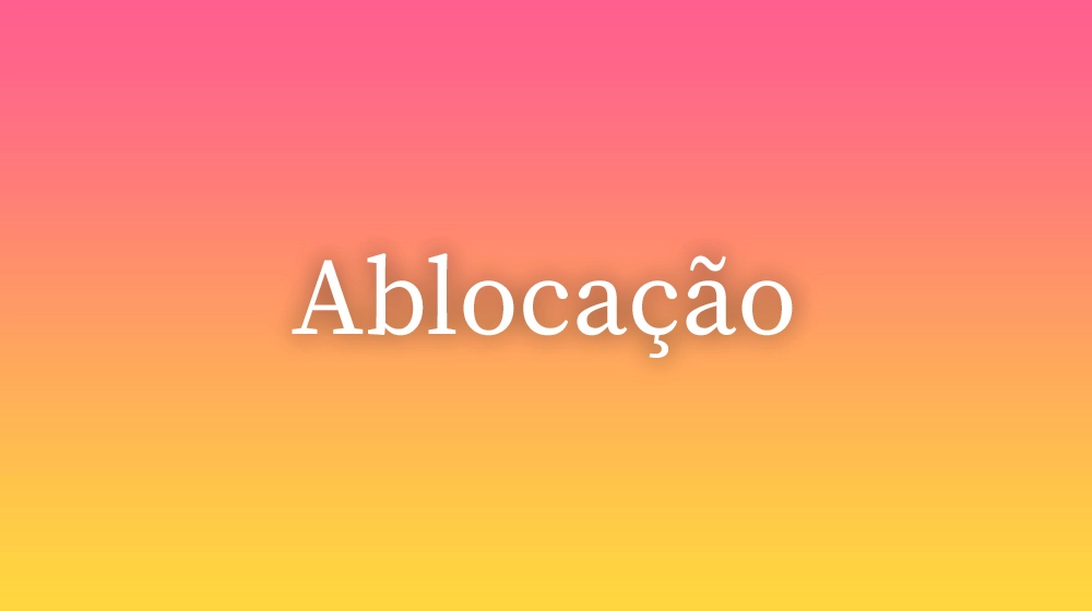 Ablocação, significado da palavra no dicionário português