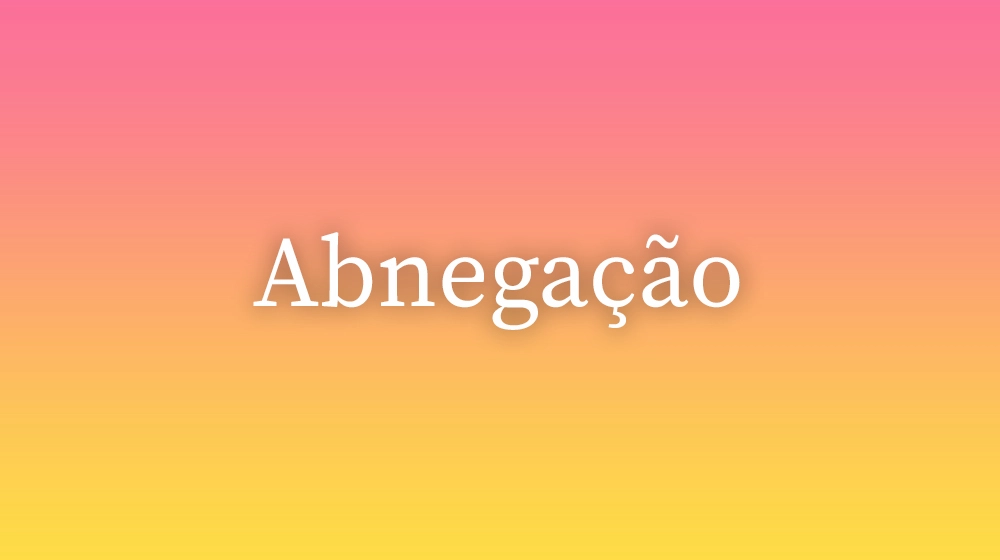 Abnegação, significado da palavra no dicionário português