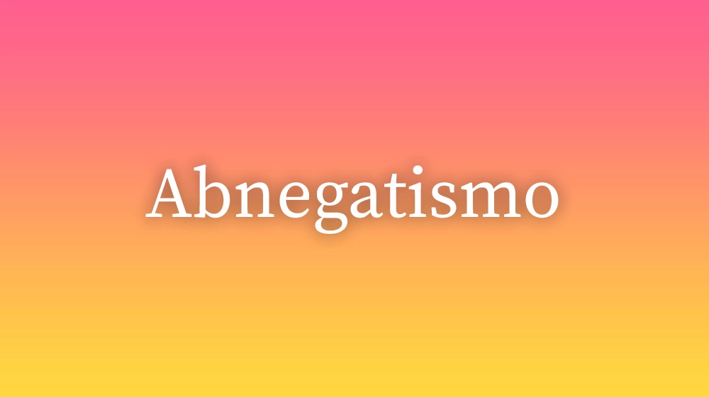 Abnegatismo, significado da palavra no dicionário português