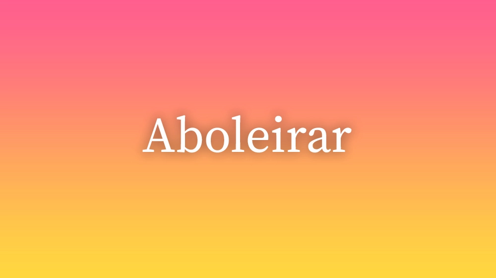 Aboleirar, significado da palavra no dicionário português