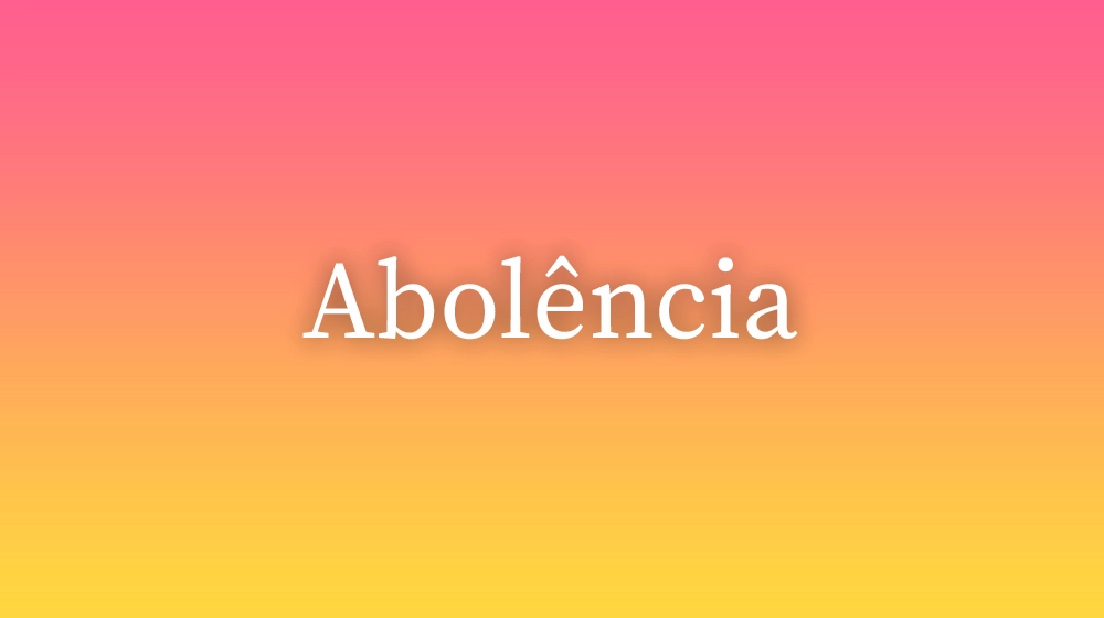 Abolência, significado da palavra no dicionário português