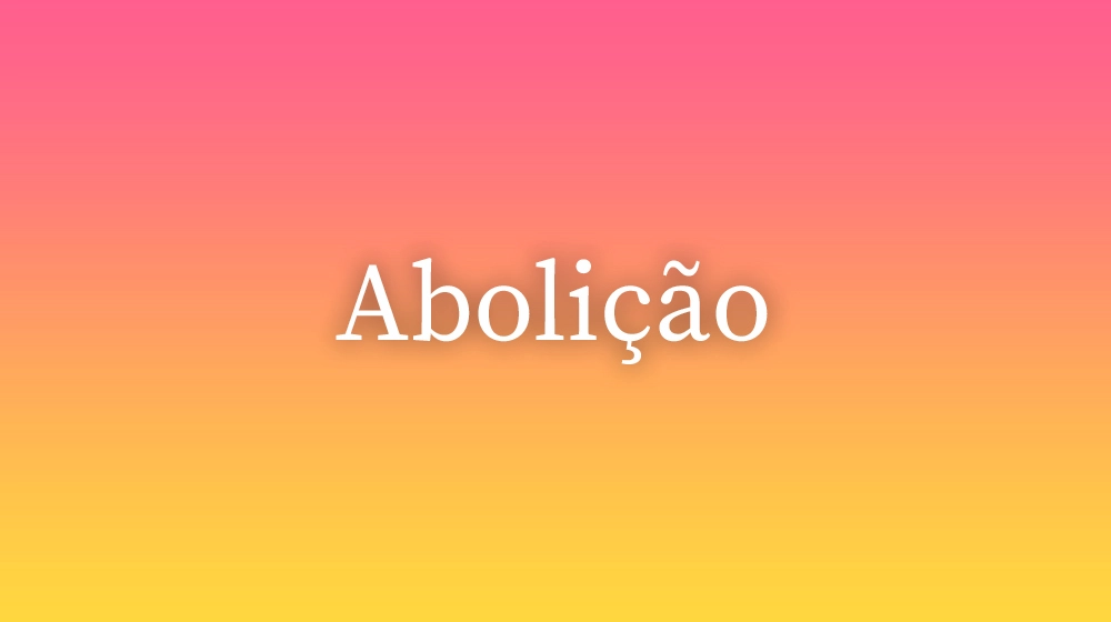 Abolição, significado da palavra no dicionário português