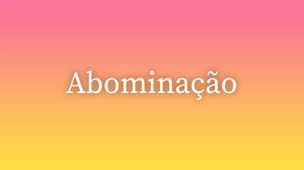 Abominação, significado da palavra no dicionário português