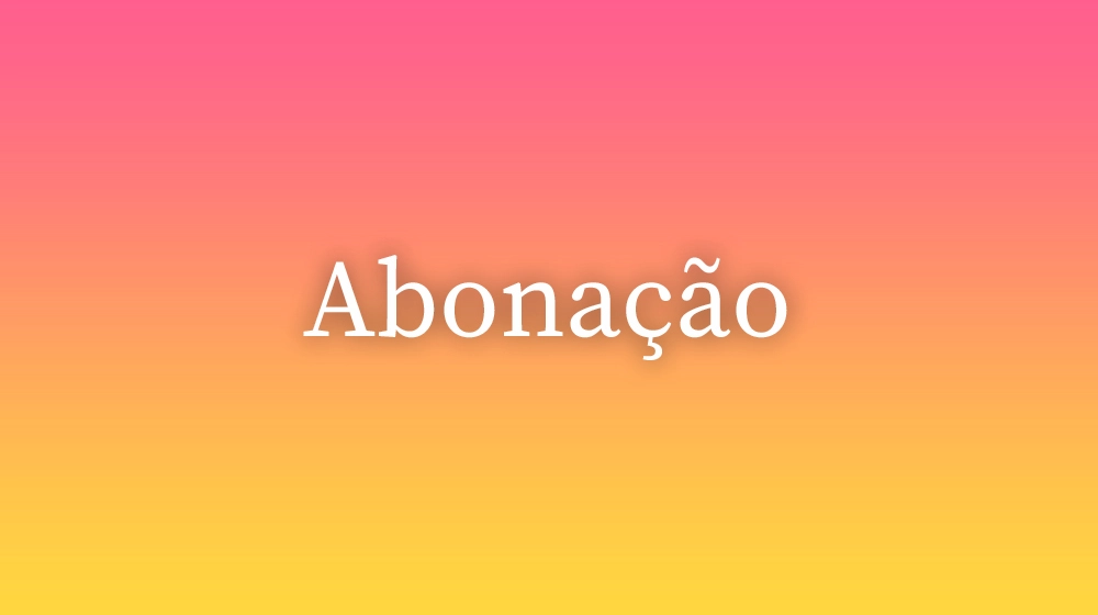 Abonação, significado da palavra no dicionário português