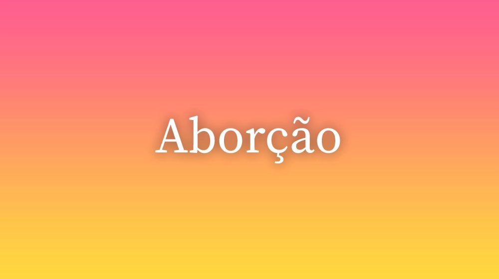 Aborção, significado da palavra no dicionário português