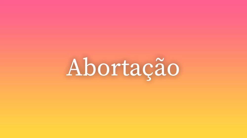 Abortação, significado da palavra no dicionário português