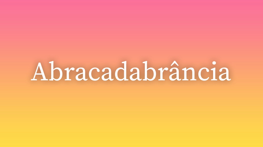 Abracadabrância, significado da palavra no dicionário português