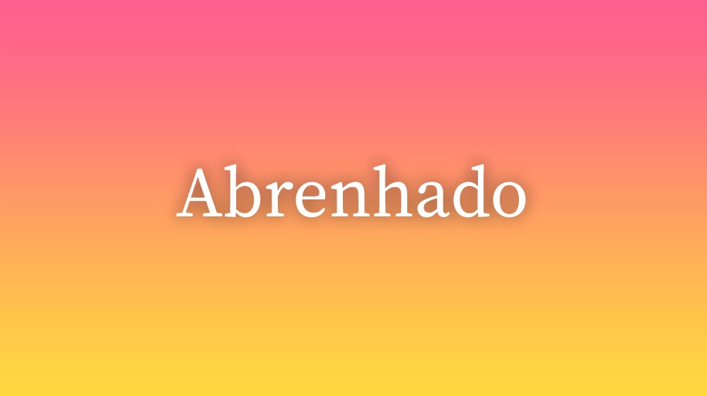 Abrenhado, significado da palavra no dicionário português