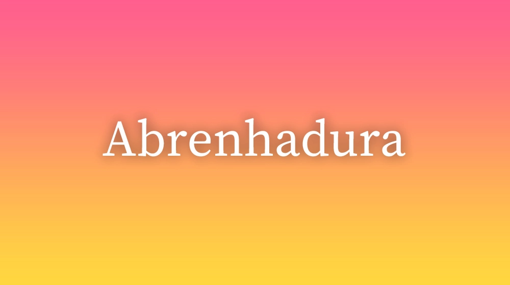 Abrenhadura, significado da palavra no dicionário português