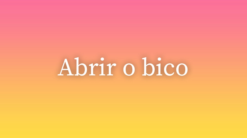 Abrir o bico, significado da palavra no dicionário português