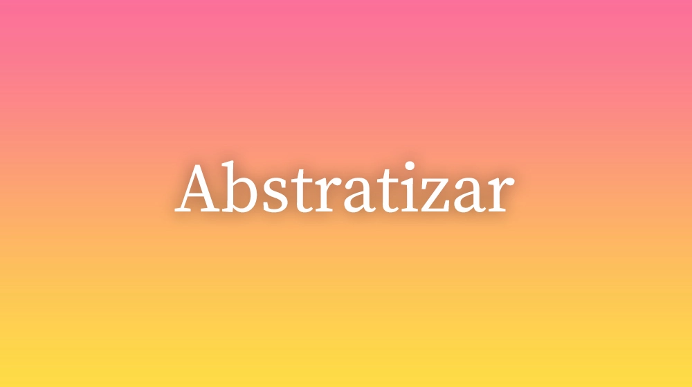 Abstratizar, significado da palavra no dicionário português