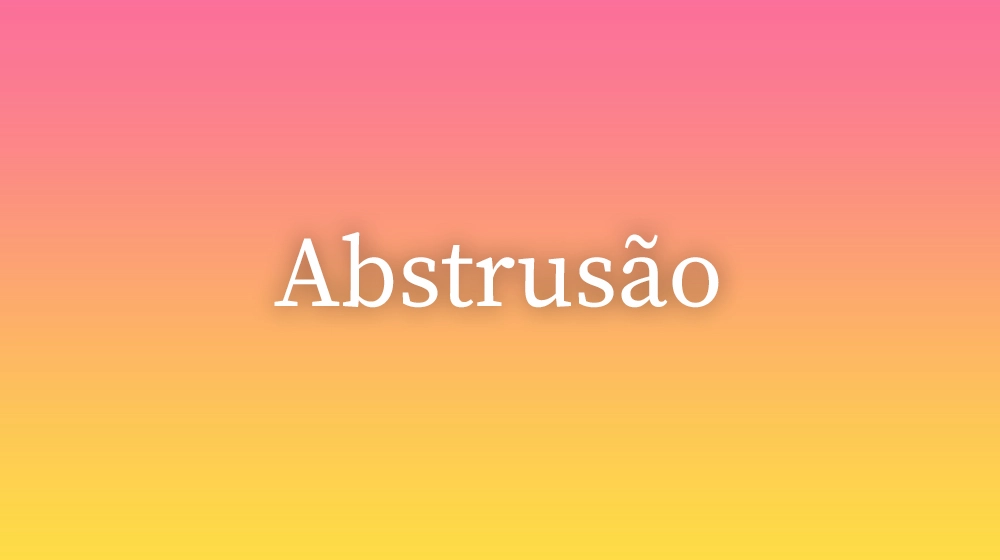 Abstrusão, significado da palavra no dicionário português