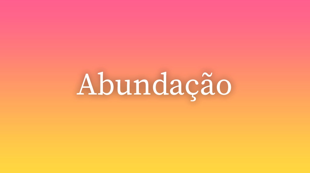 Abundação, significado da palavra no dicionário português