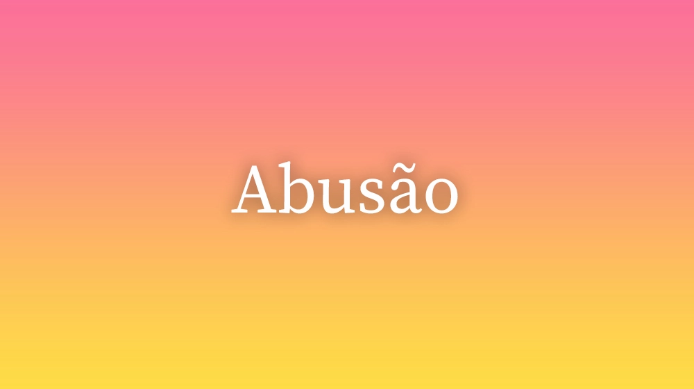 Abusão, significado da palavra no dicionário português