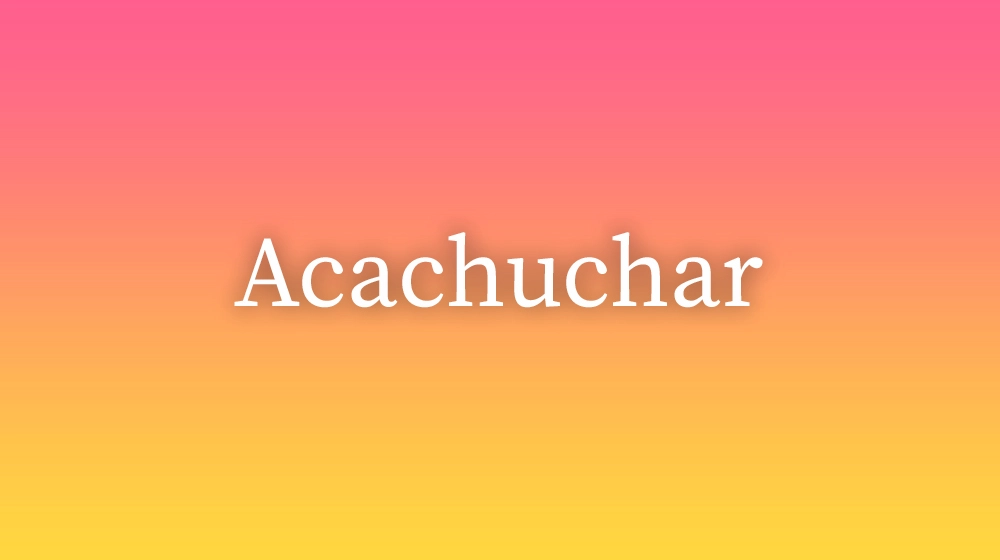 Acachuchar, significado da palavra no dicionário português