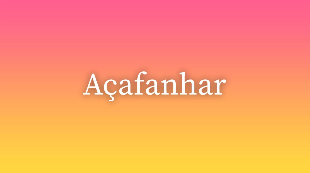 Açafanhar, significado da palavra no dicionário português