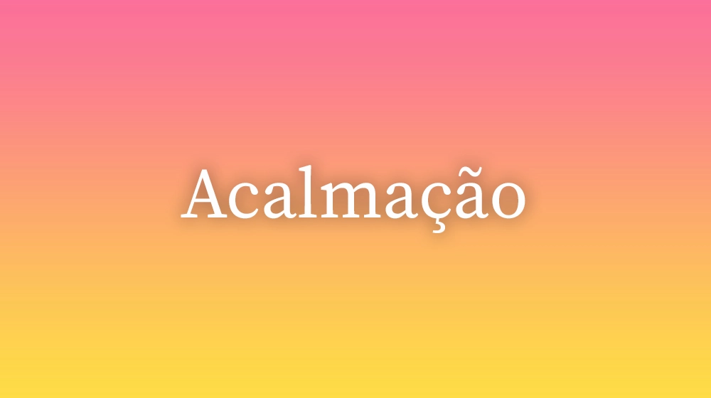 Acalmação, significado da palavra no dicionário português