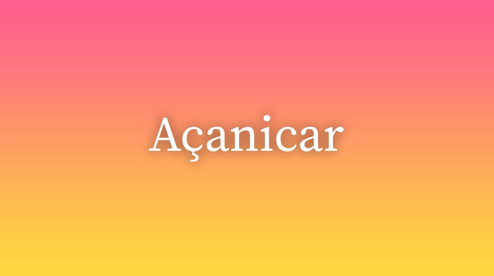 Açanicar, significado da palavra no dicionário português
