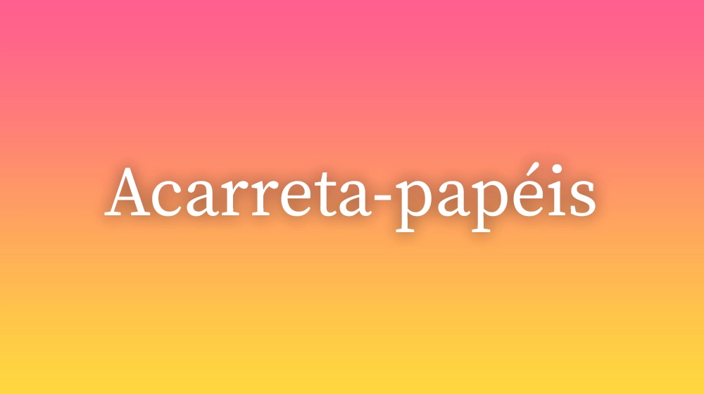 Acarreta-papéis, significado da palavra no dicionário português