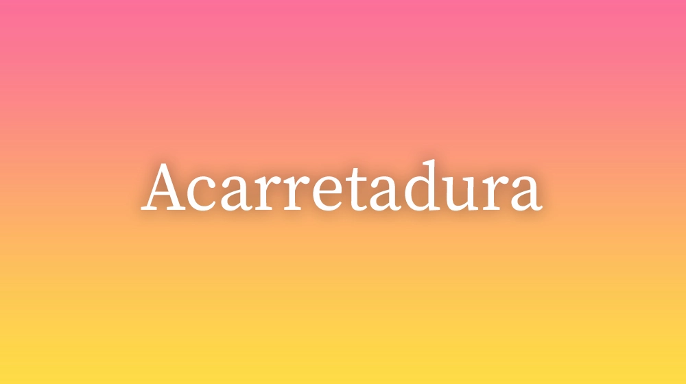 Acarretadura, significado da palavra no dicionário português