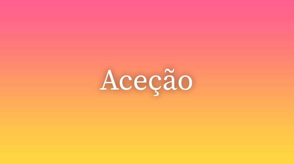 Aceção, significado da palavra no dicionário português