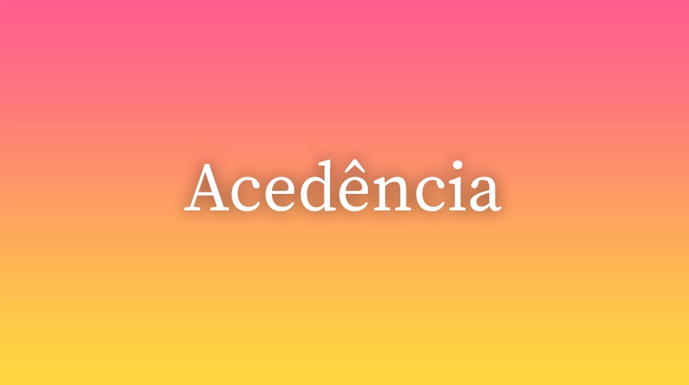Acedência, significado da palavra no dicionário português