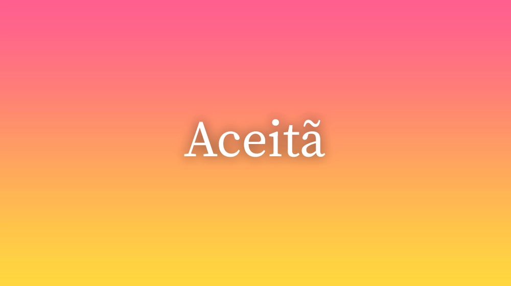 Aceitã, significado da palavra no dicionário português