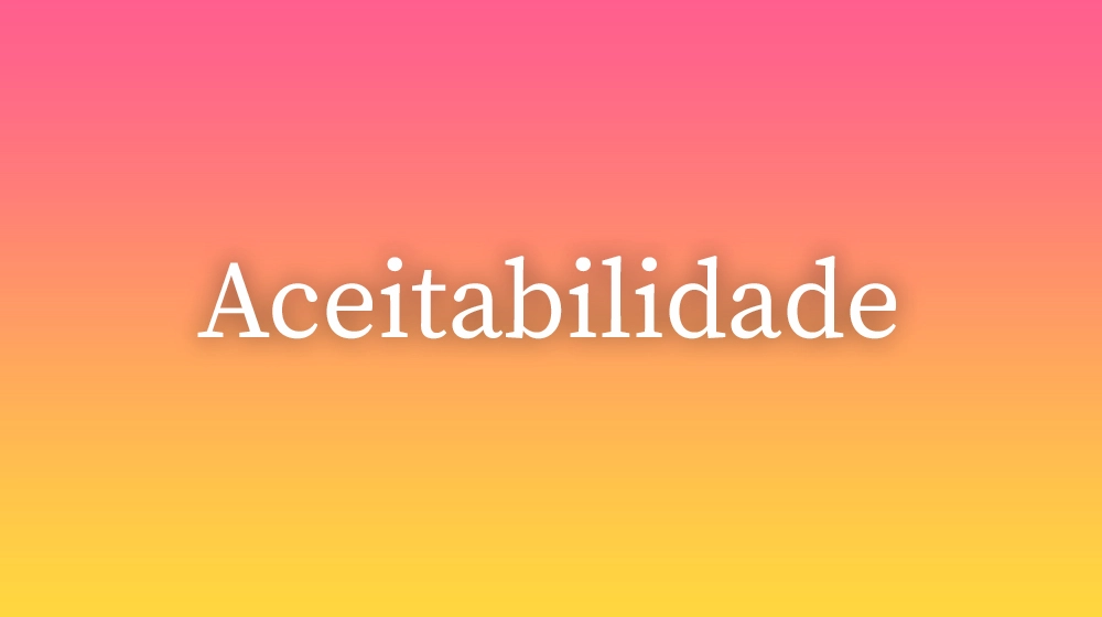 Aceitabilidade, significado da palavra no dicionário português