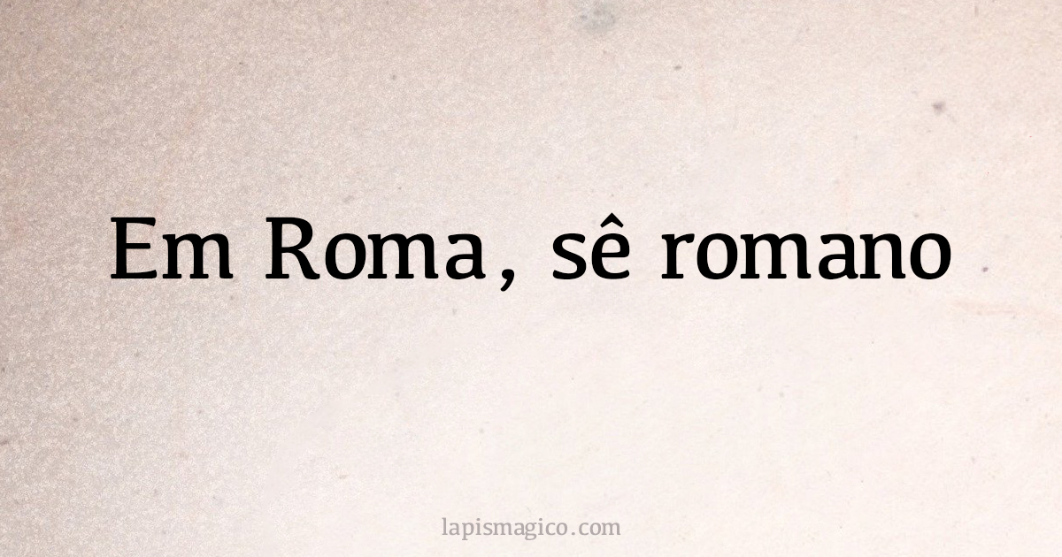 Em Roma, sê romano. Qual o significado desta frase?